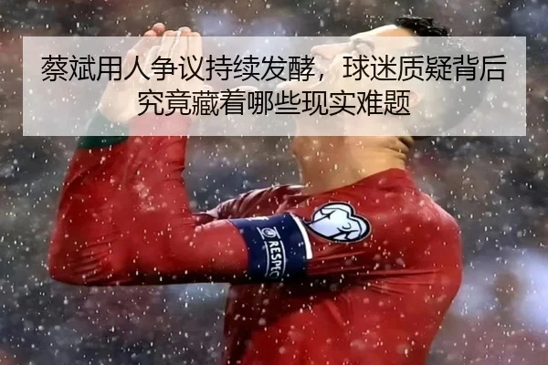 蔡斌用人争议持续发酵，球迷质疑背后究竟藏着哪些现实难题