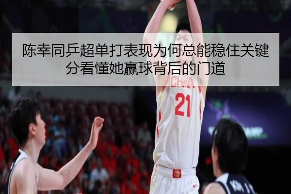 陈幸同乒超单打表现为何总能稳住关键分看懂她赢球背后的门道